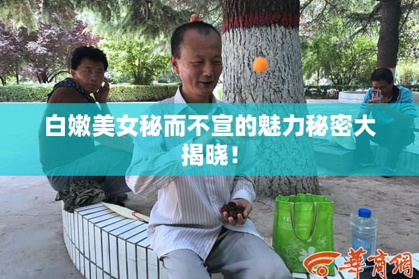 白嫩美女秘而不宣的魅力秘密大揭晓！