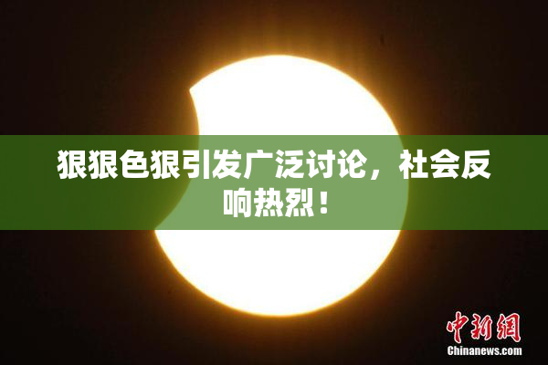 狠狠色狠引发广泛讨论，社会反响热烈！