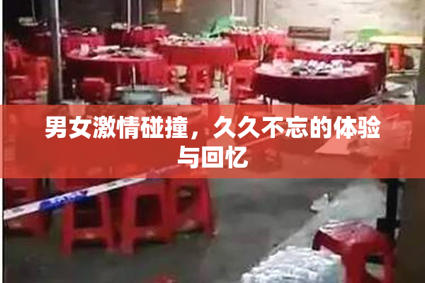 男女激情碰撞，久久不忘的体验与回忆