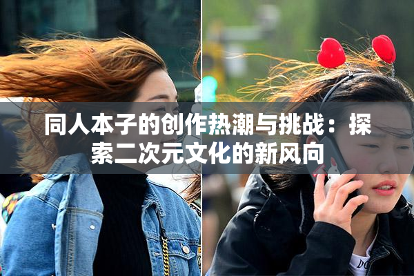 同人本子的创作热潮与挑战：探索二次元文化的新风向