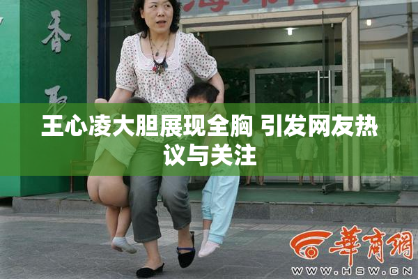 王心凌大胆展现全胸 引发网友热议与关注