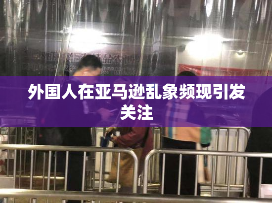 外国人在亚马逊乱象频现引发关注