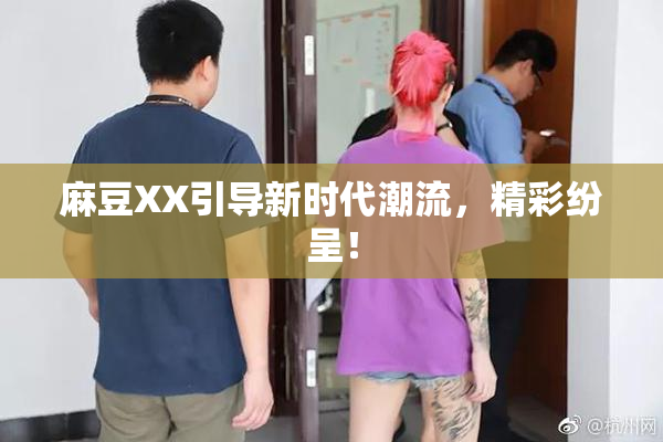 麻豆XX引导新时代潮流，精彩纷呈！