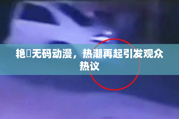 艳鉧无码动漫，热潮再起引发观众热议