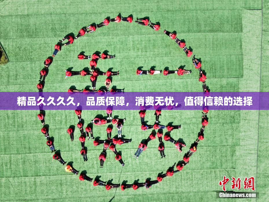 精品久久久久，品质保障，消费无忧，值得信赖的选择