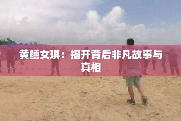 黄鳝女琪：揭开背后非凡故事与真相