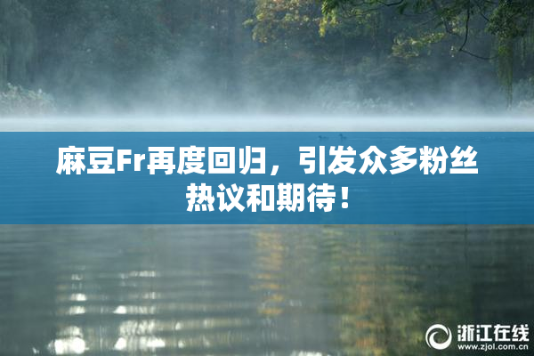 麻豆Fr再度回归，引发众多粉丝热议和期待！