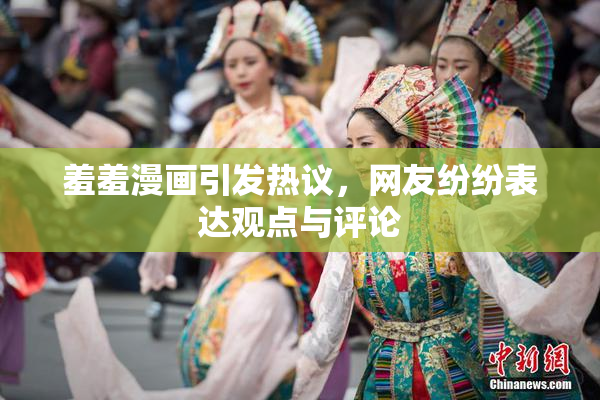 羞羞漫画引发热议，网友纷纷表达观点与评论