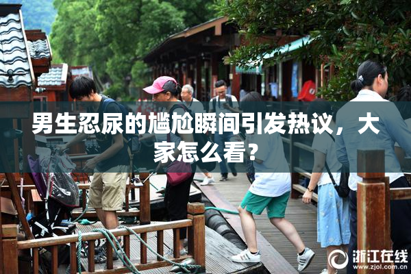 男生忍尿的尴尬瞬间引发热议，大家怎么看？
