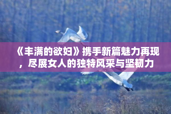 《丰满的欲妇》携手新篇魅力再现，尽展女人的独特风采与坚韧力量。
