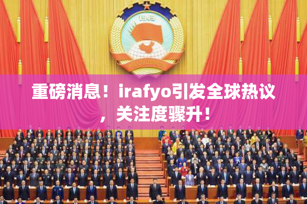 重磅消息！irafyo引发全球热议，关注度骤升！