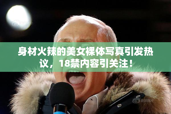 身材火辣的美女裸体写真引发热议，18禁内容引关注！