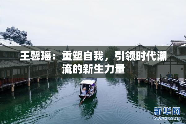 王馨瑶：重塑自我，引领时代潮流的新生力量