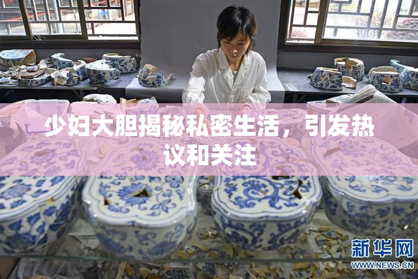 少妇大胆揭秘私密生活，引发热议和关注