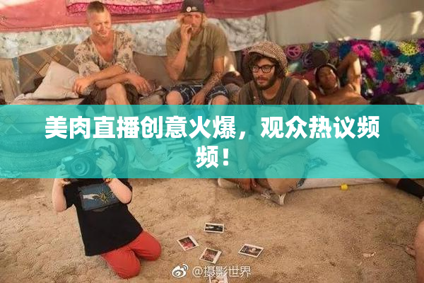美肉直播创意火爆，观众热议频频！