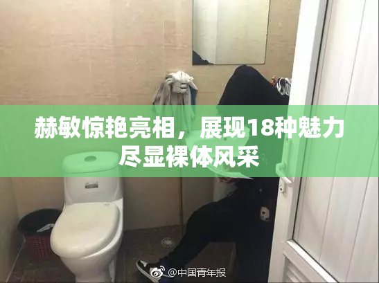 赫敏惊艳亮相，展现18种魅力尽显裸体风采