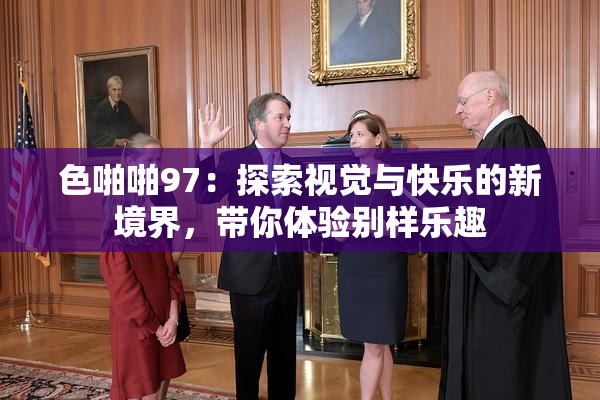 色啪啪97：探索视觉与快乐的新境界，带你体验别样乐趣