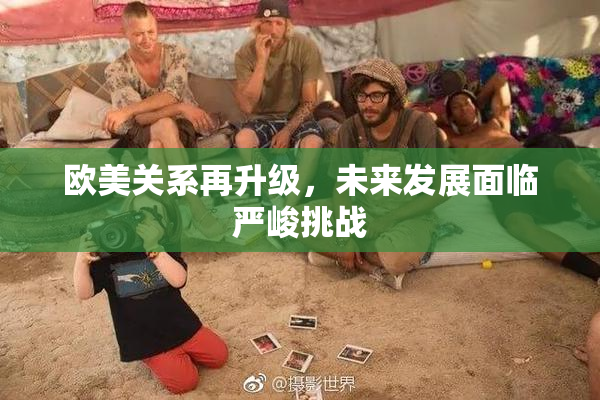 欧美关系再升级，未来发展面临严峻挑战