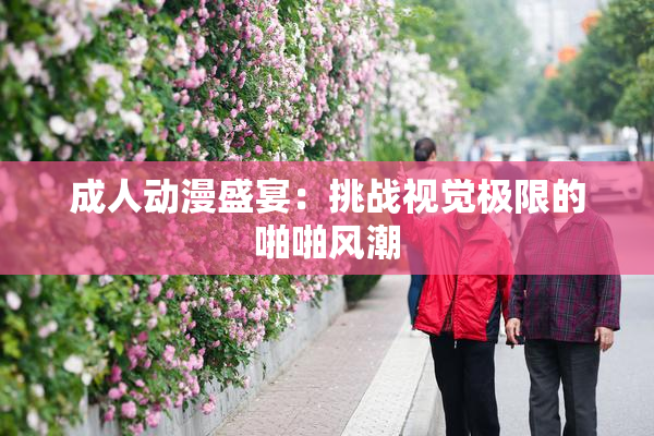 成人动漫盛宴：挑战视觉极限的啪啪风潮