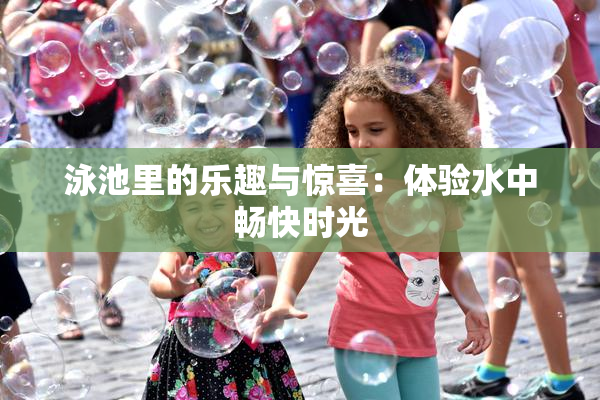 泳池里的乐趣与惊喜：体验水中畅快时光