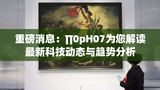 重磅消息：∏0pH07为您解读最新科技动态与趋势分析