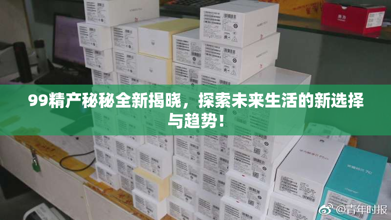 99精产秘秘全新揭晓，探索未来生活的新选择与趋势！