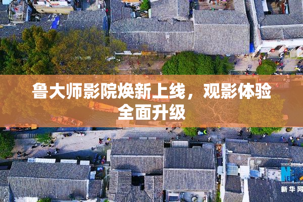鲁大师影院焕新上线，观影体验全面升级