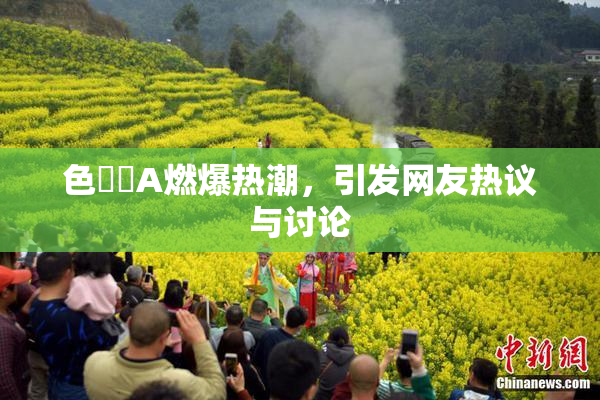 色妺妺A燃爆热潮，引发网友热议与讨论