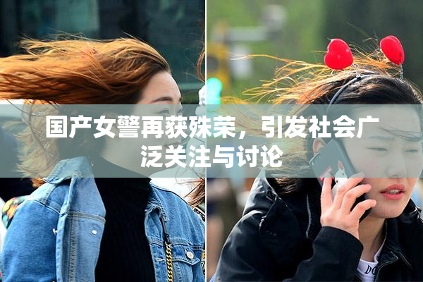 国产女警再获殊荣，引发社会广泛关注与讨论
