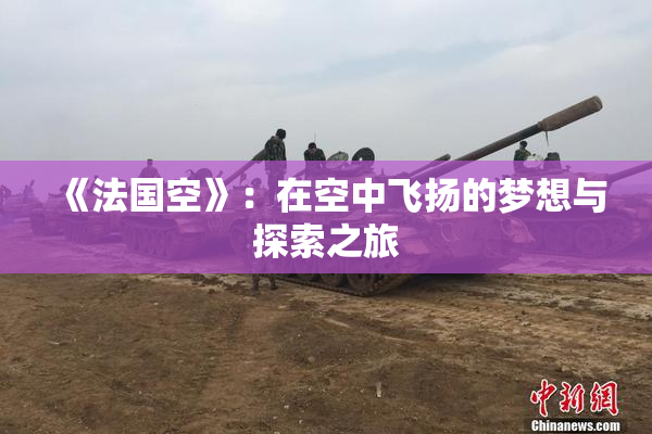 《法国空》：在空中飞扬的梦想与探索之旅