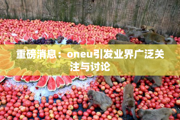 重磅消息：oneu引发业界广泛关注与讨论