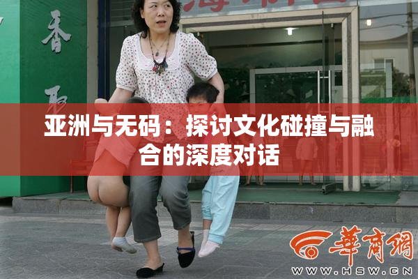 亚洲与无码：探讨文化碰撞与融合的深度对话