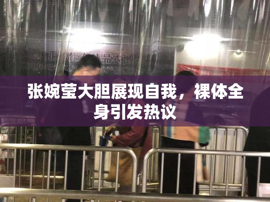 张婉莹大胆展现自我，裸体全身引发热议