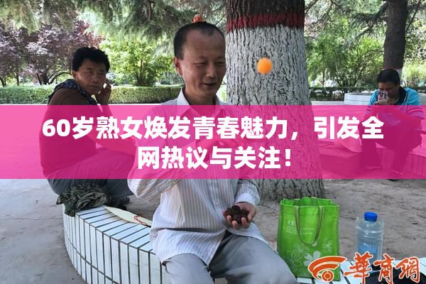 60岁熟女焕发青春魅力，引发全网热议与关注！