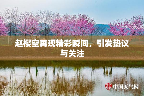 赵樱空再现精彩瞬间，引发热议与关注