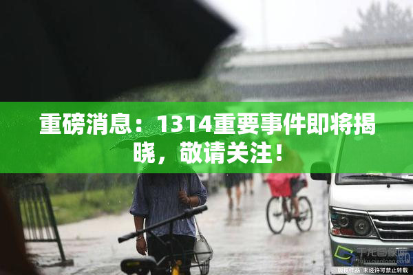 重磅消息：1314重要事件即将揭晓，敬请关注！