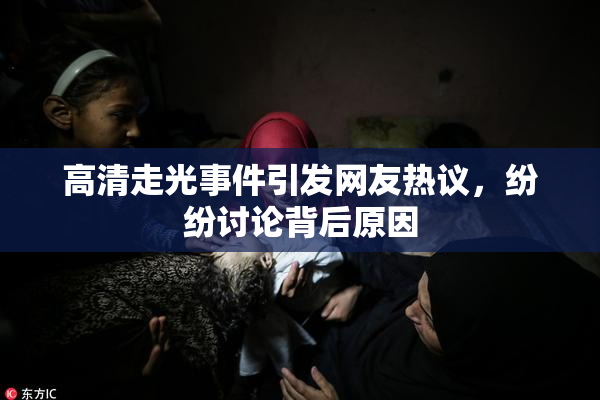 高清走光事件引发网友热议，纷纷讨论背后原因