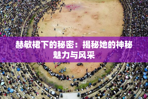 赫敏裙下的秘密：揭秘她的神秘魅力与风采