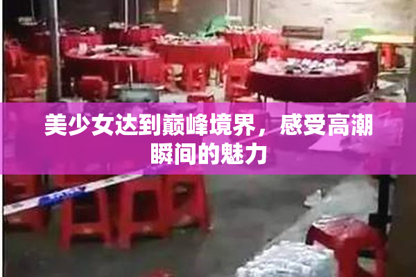 美少女达到巅峰境界，感受高潮瞬间的魅力