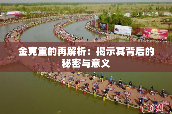金克重的再解析：揭示其背后的秘密与意义
