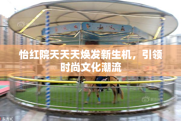 怡红院天天天焕发新生机，引领时尚文化潮流