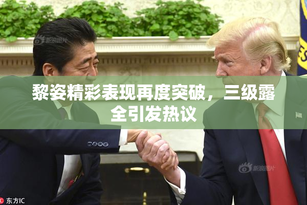 黎姿精彩表现再度突破，三级露全引发热议