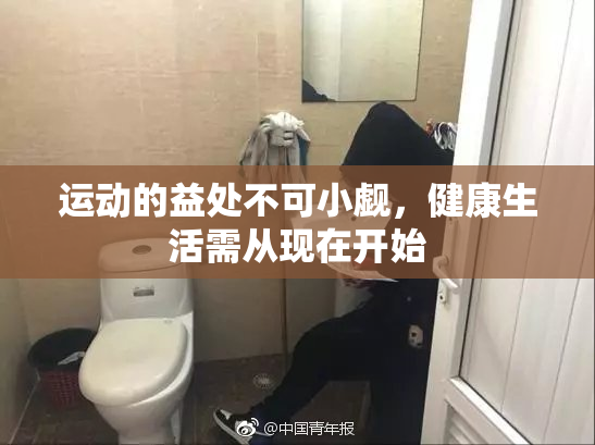 运动的益处不可小觑，健康生活需从现在开始