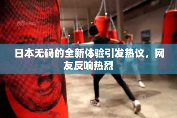 日本无码的全新体验引发热议，网友反响热烈