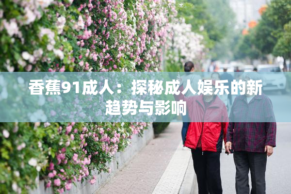 香蕉91成人：探秘成人娱乐的新趋势与影响