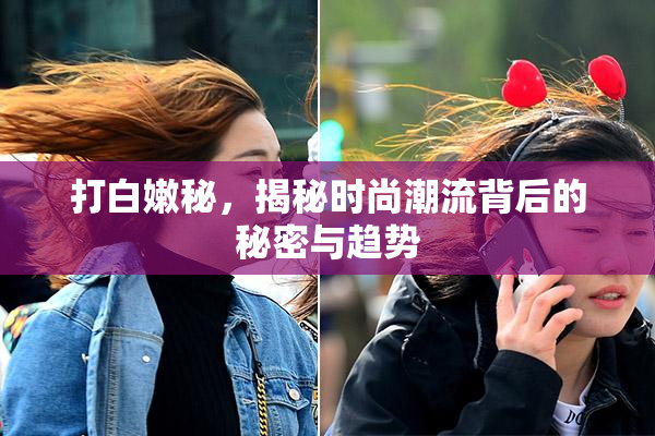 打白嫩秘，揭秘时尚潮流背后的秘密与趋势
