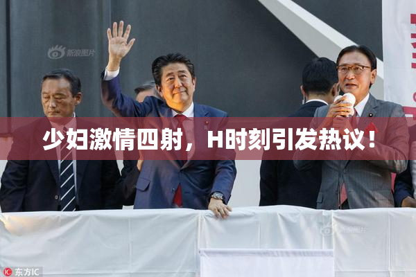 少妇激情四射，H时刻引发热议！