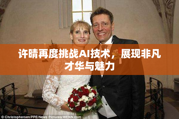 许晴再度挑战AI技术，展现非凡才华与魅力