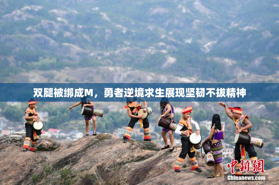 双腿被绑成M，勇者逆境求生展现坚韧不拔精神