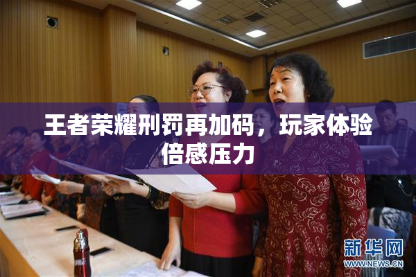王者荣耀刑罚再加码，玩家体验倍感压力